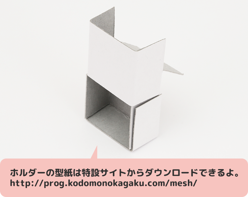 ホルダーの型紙は特設サイトからダウンロードできるよ。http://prog.kodomonokagaku.com/mesh/