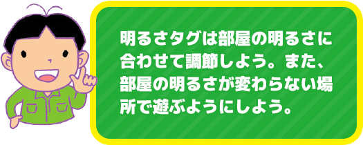 明るさタグは部屋の明るさに合わせて調節しよう。また、部屋の明るさが変わらない場所で遊ぶようにしよう。