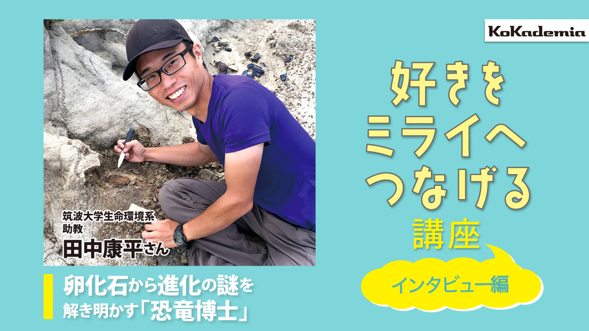 筑波大学生命環境系助教・田中康平さん -卵化石から進化の謎を解き明かす「恐竜博士」《好きをミライへつなげる講座》